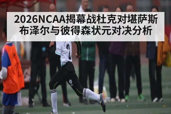2026NCAA揭幕战杜克对堪萨斯布泽尔与彼得森状元对决分析
