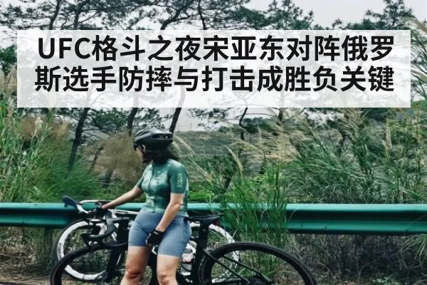 UFC格斗之夜宋亚东对阵俄罗斯选手防摔与打击成胜负关键
