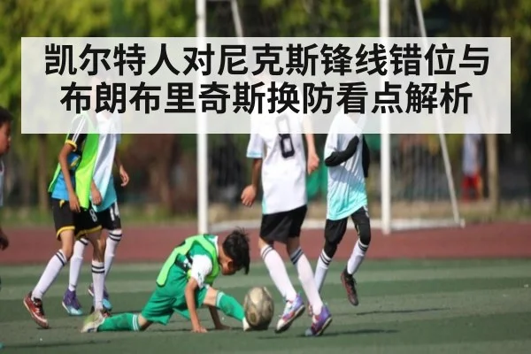 凯尔特人对尼克斯锋线错位与布朗布里奇斯换防看点解析